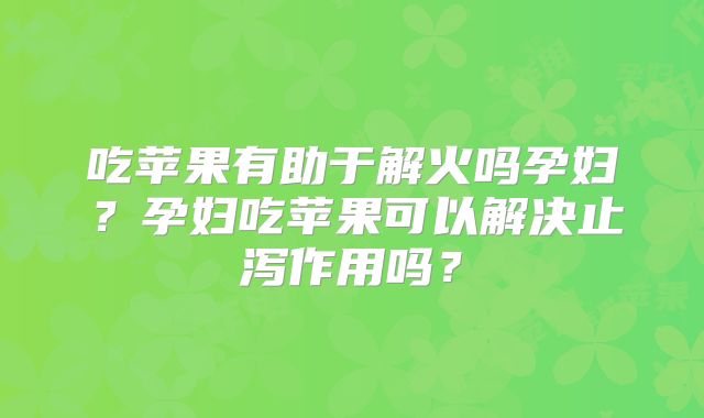 吃苹果有助于解火吗孕妇？孕妇吃苹果可以解决止泻作用吗？