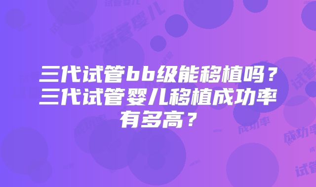 三代试管bb级能移植吗？三代试管婴儿移植成功率有多高？