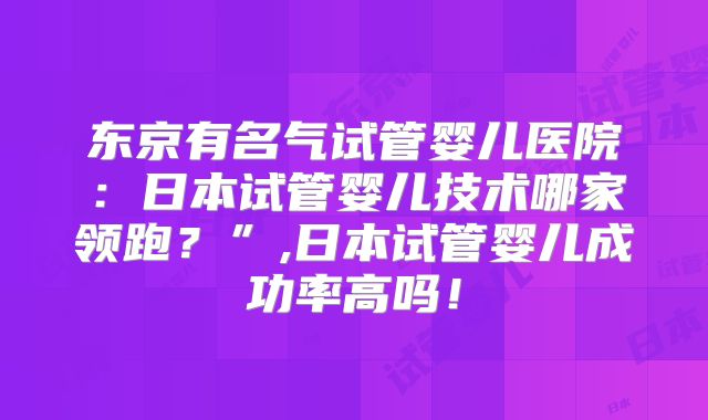 东京有名气试管婴儿医院：日本试管婴儿技术哪家领跑？”,日本试管婴儿成功率高吗！