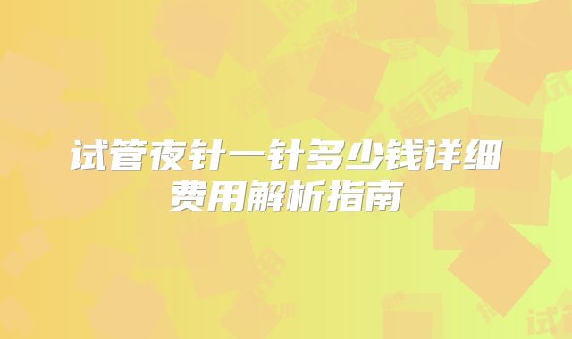 试管夜针一针多少钱详细费用解析指南