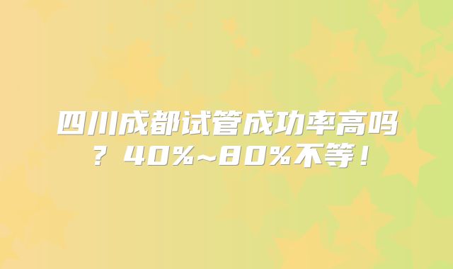 四川成都试管成功率高吗?40%~80%不等!