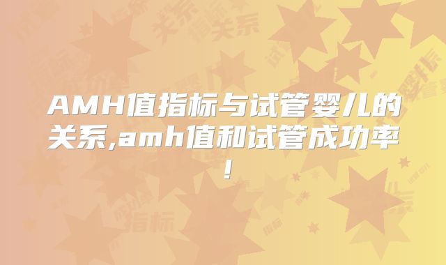 AMH值指标与试管婴儿的关系,amh值和试管成功率！