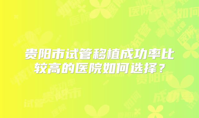 贵阳市试管移植成功率比较高的医院如何选择？