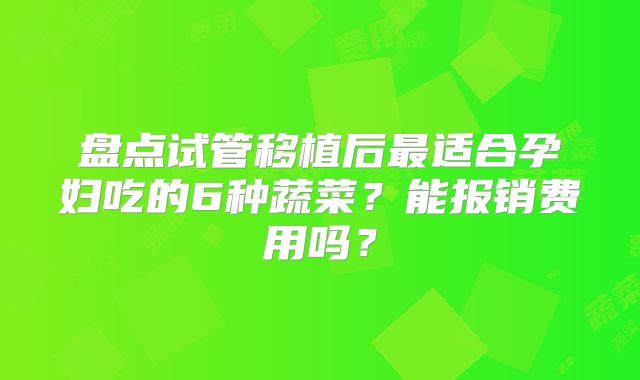 盘点试管移植后最适合孕妇吃的6种蔬菜？能报销费用吗？