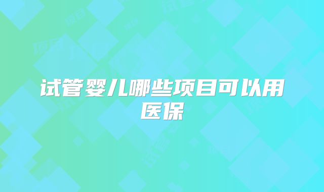 试管婴儿哪些项目可以用医保