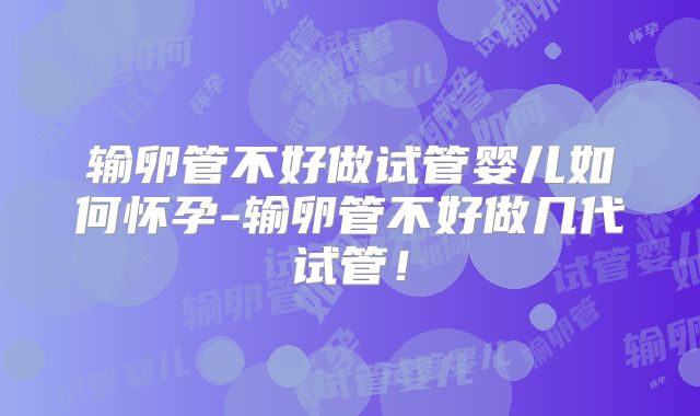 输卵管不好做试管婴儿如何怀孕-输卵管不好做几代试管！