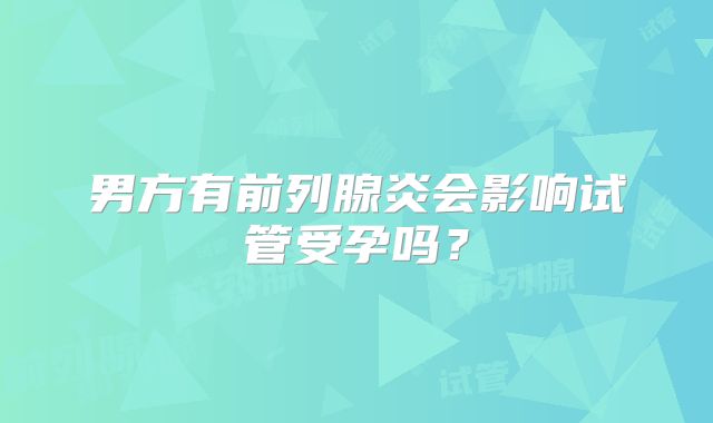 男方有前列腺炎会影响试管受孕吗？