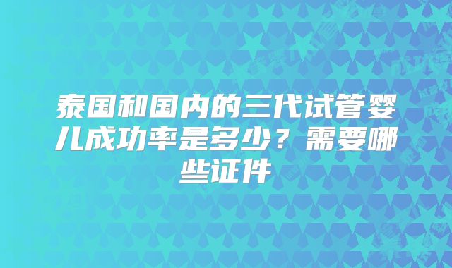 泰国和国内的三代试管婴儿成功率是多少？需要哪些证件