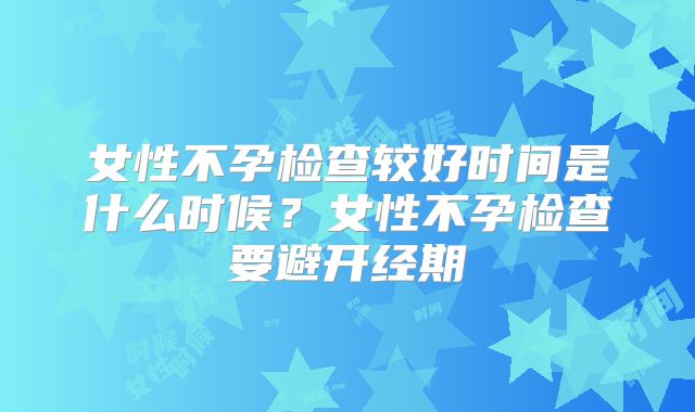 女性不孕检查较好时间是什么时候?女性不孕检查要避开经期