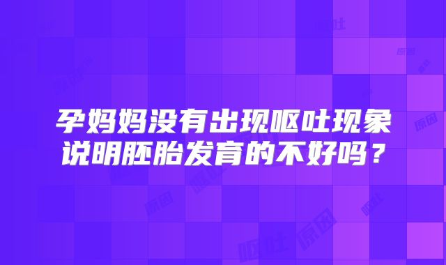 孕妈妈没有出现呕吐现象说明胚胎发育的不好吗？