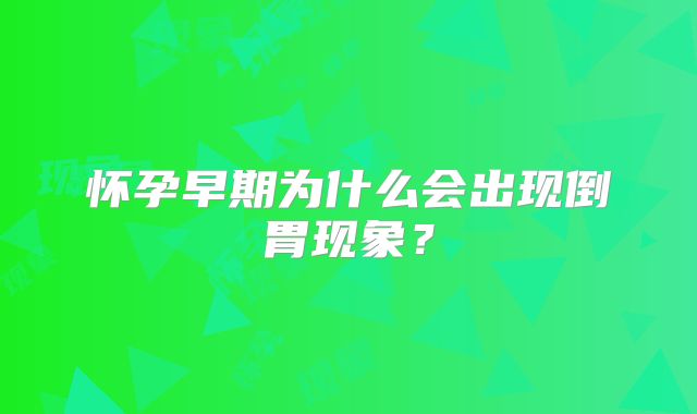 怀孕早期为什么会出现倒胃现象?