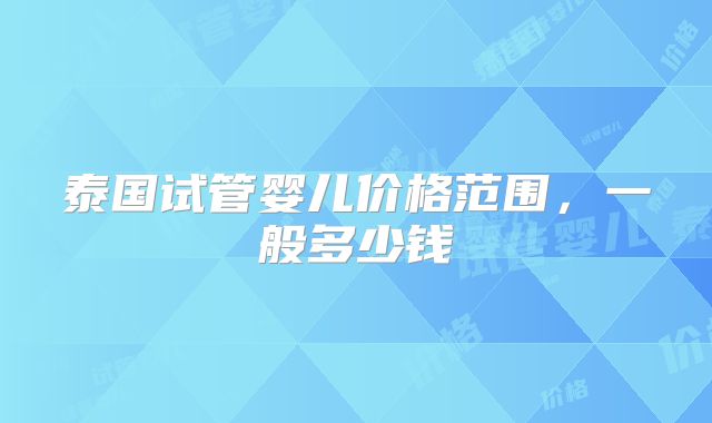 泰国试管婴儿价格范围,一般多少钱