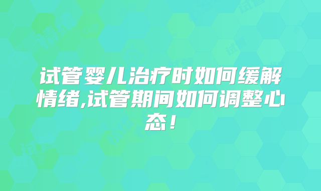 试管婴儿治疗时如何缓解情绪,试管期间如何调整心态!