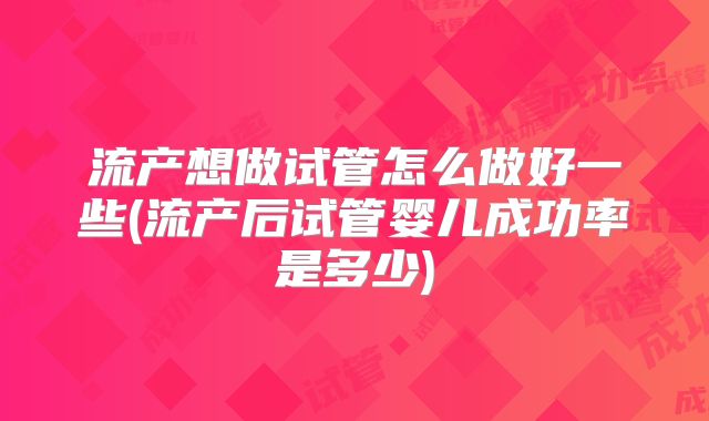 流产想做试管怎么做好一些(流产后试管婴儿成功率是多少)
