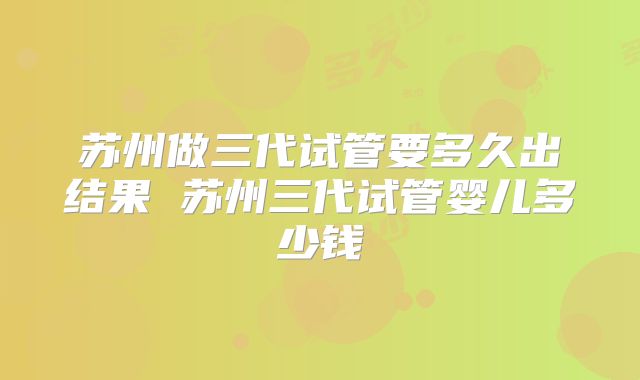 苏州做三代试管要多久出结果 苏州三代试管婴儿多少钱