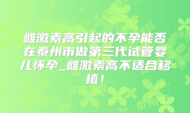 雌激素高引起的不孕能否在泰州市做第三代试管婴儿怀孕_雌激素高不适合移植!