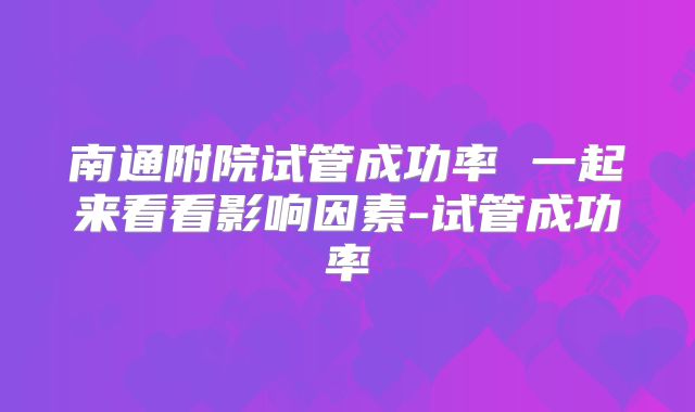 南通附院试管成功率 一起来看看影响因素-试管成功率