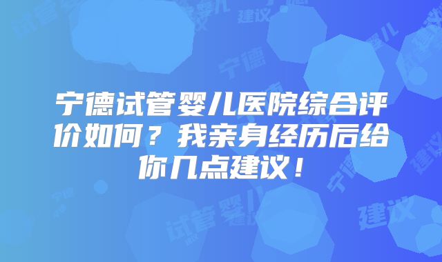 宁德试管婴儿医院综合评价如何？我亲身经历后给你几点建议！
