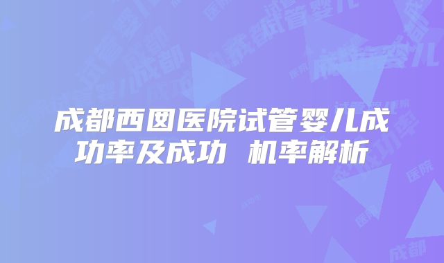 成都西囡医院试管婴儿成功率及成功 机率解析