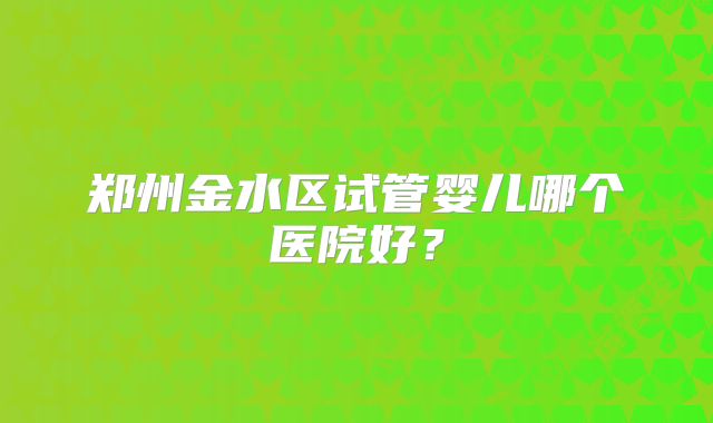 郑州金水区试管婴儿哪个医院好?