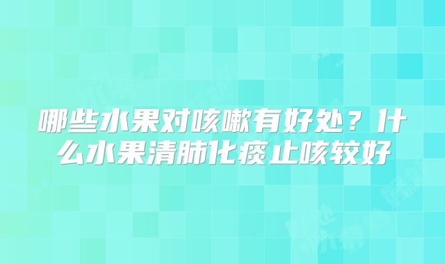 哪些水果对咳嗽有好处？什么水果清肺化痰止咳较好
