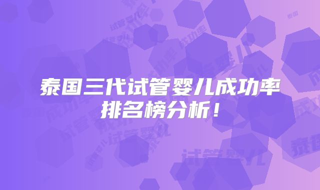 泰国三代试管婴儿成功率排名榜分析！