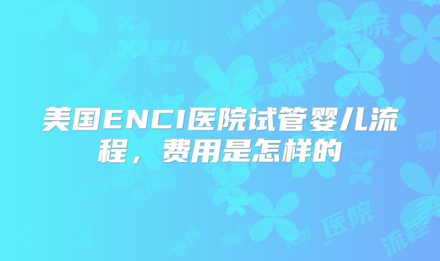 美国ENCI医院试管婴儿流程，费用是怎样的
