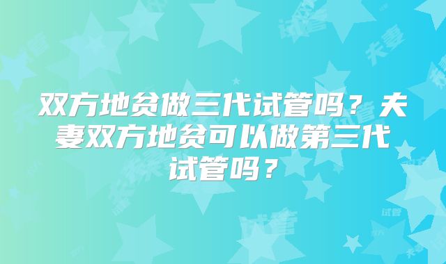 双方地贫做三代试管吗?夫妻双方地贫可以做第三代试管吗?