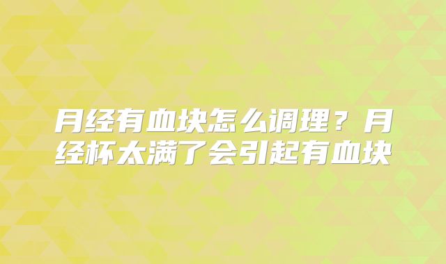 月经有血块怎么调理?月经杯太满了会引起有血块