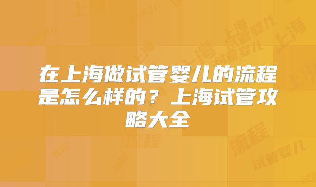 在上海做试管婴儿的流程是怎么样的？上海试管攻略大全