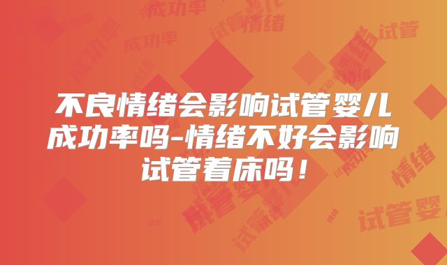 不良情绪会影响试管婴儿成功率吗-情绪不好会影响试管着床吗!
