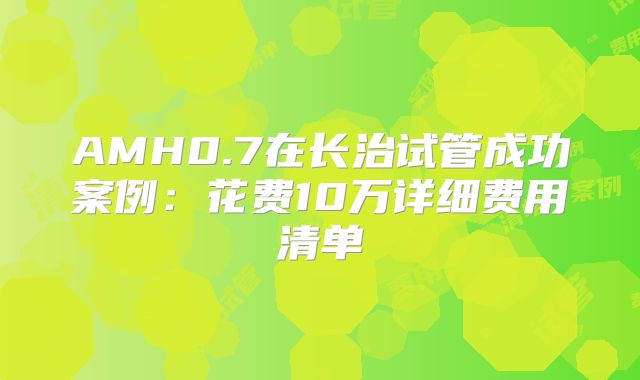 AMH0.7在长治试管成功案例：花费10万详细费用清单