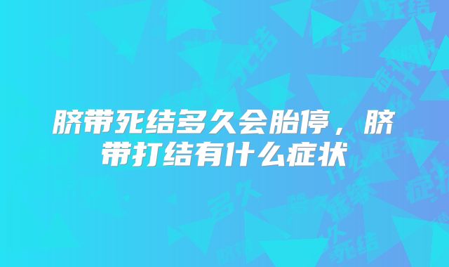 脐带死结多久会胎停,脐带打结有什么症状