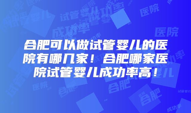 合肥可以做试管婴儿的医院有哪几家！合肥哪家医院试管婴儿成功率高！