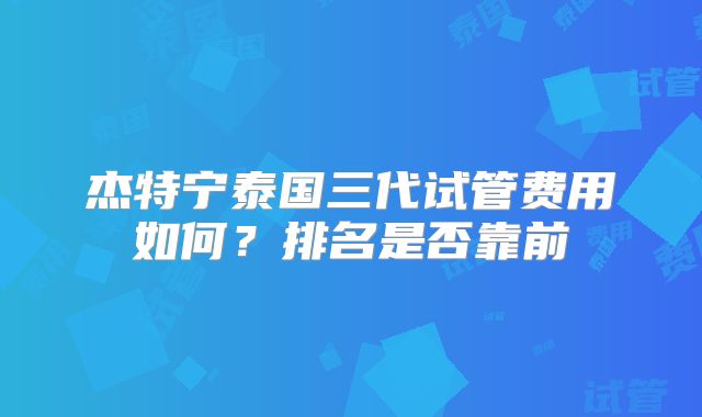 杰特宁泰国三代试管费用如何？排名是否靠前