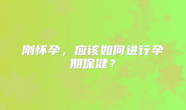 刚怀孕，应该如何进行孕期保健？