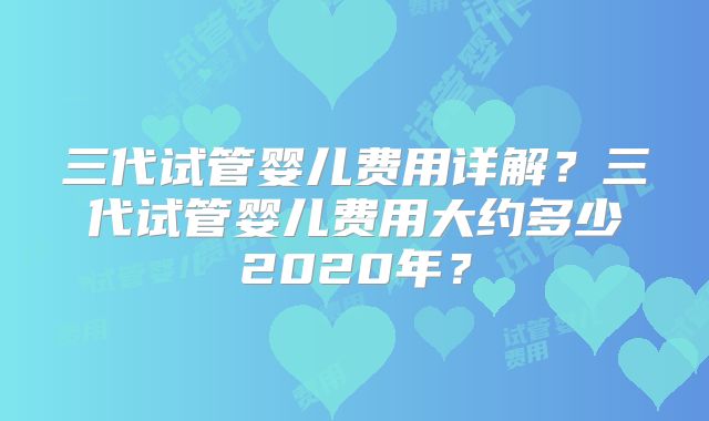 三代试管婴儿费用详解？三代试管婴儿费用大约多少2020年？