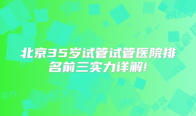 北京35岁试管试管医院排名前三实力详解!