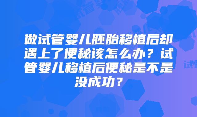 做试管婴儿胚胎移植后却遇上了便秘该怎么办?试管婴儿移植后便秘是不是没成功?