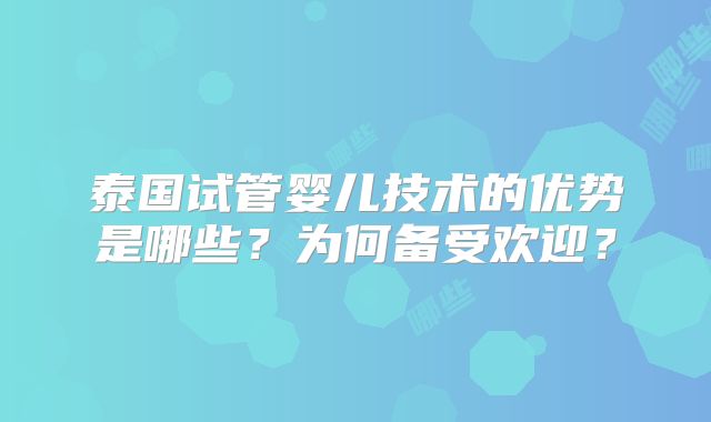 泰国试管婴儿技术的优势是哪些？为何备受欢迎？