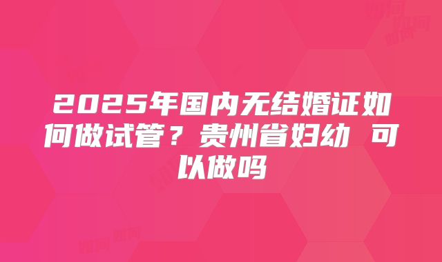 2025年国内无结婚证如何做试管?贵州省妇幼 可以做吗