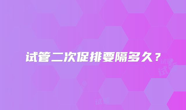 试管二次促排要隔多久？
