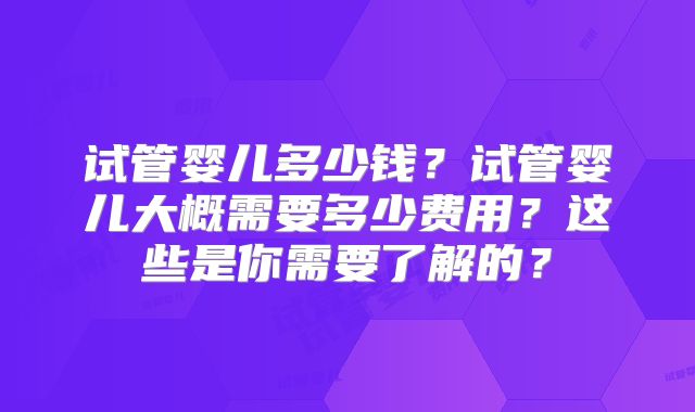 试管婴儿多少钱？试管婴儿大概需要多少费用？这些是你需要了解的？