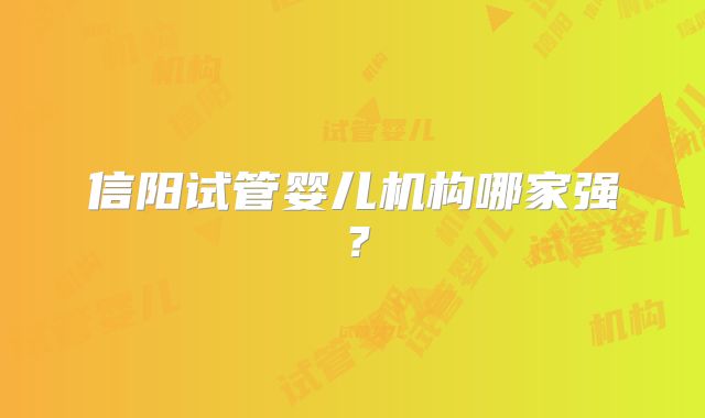信阳试管婴儿机构哪家强？
