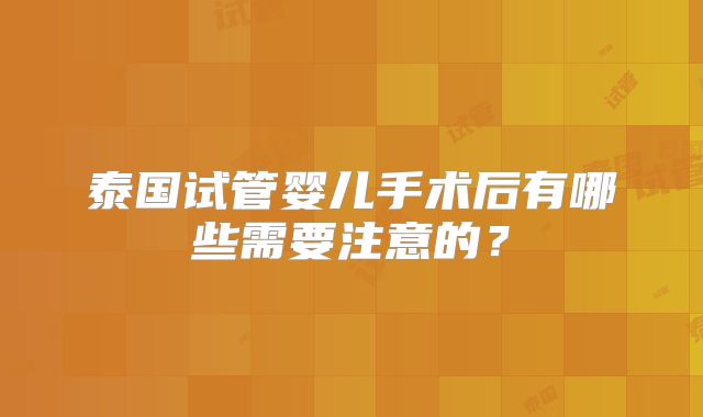 泰国试管婴儿手术后有哪些需要注意的？