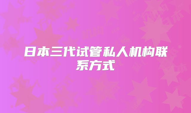 日本三代试管私人机构联系方式