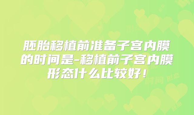 胚胎移植前准备子宫内膜的时间是-移植前子宫内膜形态什么比较好!