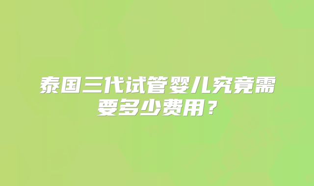 泰国三代试管婴儿究竟需要多少费用？
