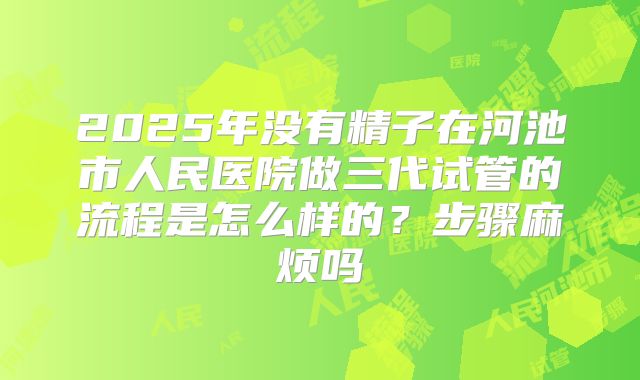 2025年没有精子在河池市人民医院做三代试管的流程是怎么样的?步骤麻烦吗