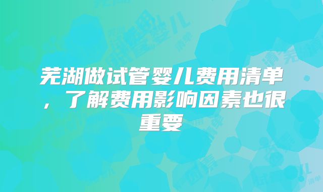 芜湖做试管婴儿费用清单，了解费用影响因素也很重要